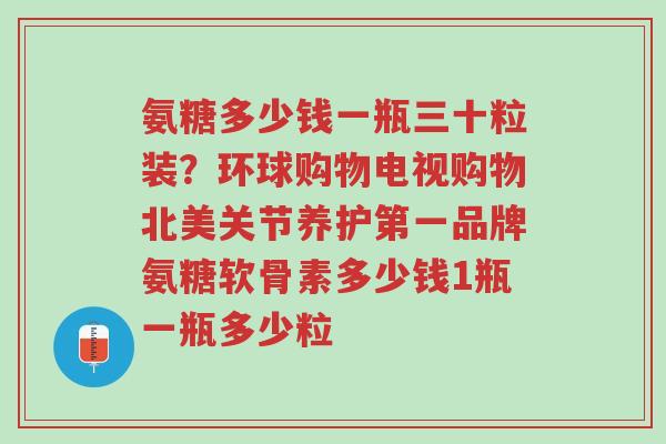 氨糖多少钱一瓶三十粒装?环球购物电视购物北美关节养护第一品牌氨糖软骨素多少钱1瓶一瓶多少粒-第1张图片-超越 氨糖多少钱一瓶三十粒装?环球购物电视购物北美关节养护第一品牌氨糖软骨素多少钱1瓶一瓶多少粒-第1张图片-超越