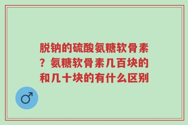 脱钠的硫酸氨糖软骨素?氨糖软骨素几百块的和几十块的有什么区别-第1张图片-超越 脱钠的硫酸氨糖软骨素?氨糖软骨素几百块的和几十块的有什么区别-第1张图片-超越