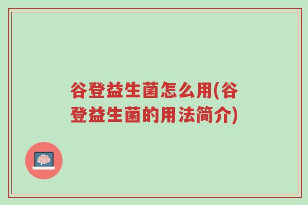 谷登益生菌怎么用(谷登益生菌的用法简介)-第1张图片-超越 谷登益生菌怎么用(谷登益生菌的用法简介)-第1张图片-超越