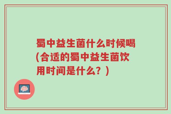 蜀中益生菌什么时候喝(合适的蜀中益生菌饮用时间是什么?)-第1张图片-超越 蜀中益生菌什么时候喝(合适的蜀中益生菌饮用时间是什么?)-第1张图片-超越