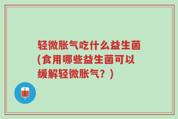 轻微胀气吃什么益生菌(食用哪些益生菌可以缓解轻微胀气?)-第1张图片-超越 轻微胀气吃什么益生菌(食用哪些益生菌可以缓解轻微胀气?)-第1张图片-超越