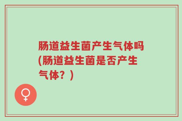 肠道益生菌产生气体吗(肠道益生菌是否产生气体?)-第1张图片-超越 肠道益生菌产生气体吗(肠道益生菌是否产生气体?)-第1张图片-超越