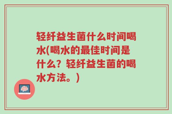 轻纤益生菌什么时间喝水(喝水的最佳时间是什么?轻纤益生菌的喝水方法。)-第1张图片-超越 轻纤益生菌什么时间喝水(喝水的最佳时间是什么?轻纤益生菌的喝水方法。)-第1张图片-超越