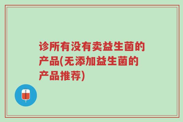诊所有没有卖益生菌的产品(无添加益生菌的产品推荐)-第1张图片-超越 诊所有没有卖益生菌的产品(无添加益生菌的产品推荐)-第1张图片-超越