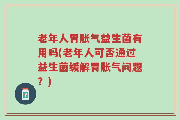老年人胃胀气益生菌有用吗(老年人可否通过益生菌缓解胃胀气问题?)-第1张图片-超越 老年人胃胀气益生菌有用吗(老年人可否通过益生菌缓解胃胀气问题?)-第1张图片-超越