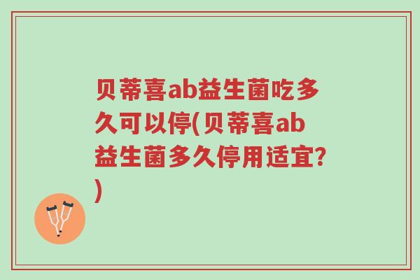 贝蒂喜ab益生菌吃多久可以停(贝蒂喜ab益生菌多久停用适宜?)-第1张图片-超越 贝蒂喜ab益生菌吃多久可以停(贝蒂喜ab益生菌多久停用适宜?)-第1张图片-超越