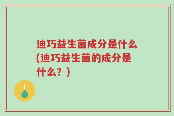 迪巧益生菌成分是什么(迪巧益生菌的成分是什么?)-第1张图片-超越 迪巧益生菌成分是什么(迪巧益生菌的成分是什么?)-第1张图片-超越