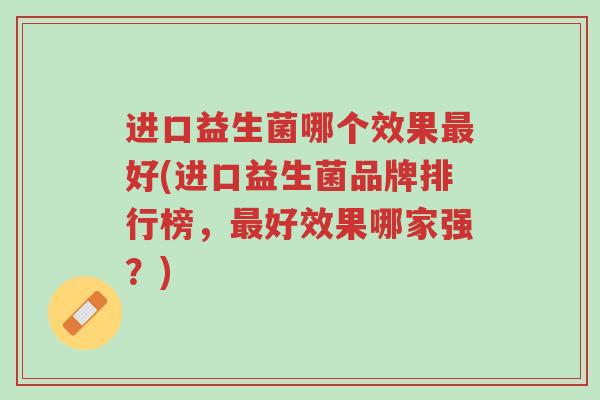 进口益生菌哪个效果最好(进口益生菌品牌排行榜,最好效果哪家强?)-第1张图片-超越 进口益生菌哪个效果最好(进口益生菌品牌排行榜,最好效果哪家强?)-第1张图片-超越