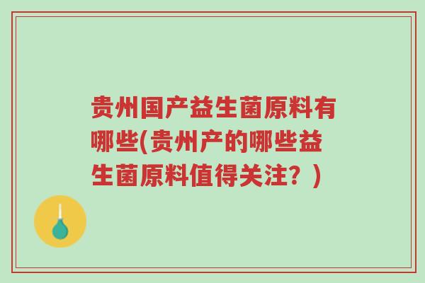 贵州国产益生菌原料有哪些(贵州产的哪些益生菌原料值得关注?)-第1张图片-超越 贵州国产益生菌原料有哪些(贵州产的哪些益生菌原料值得关注?)-第1张图片-超越