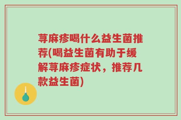 荨麻疹喝什么益生菌推荐(喝益生菌有助于缓解荨麻疹症状,推荐几款益生菌)-第1张图片-超越 荨麻疹喝什么益生菌推荐(喝益生菌有助于缓解荨麻疹症状,推荐几款益生菌)-第1张图片-超越