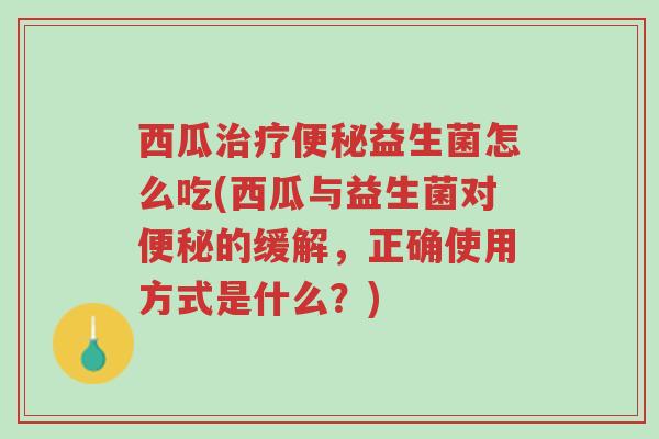 西瓜治疗便秘益生菌怎么吃(西瓜与益生菌对便秘的缓解，正确使用方式是什么？)-第1张图片-超越