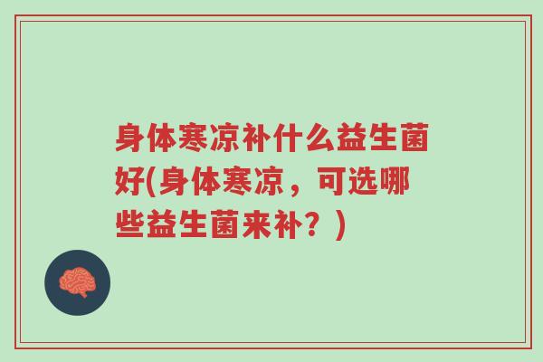 身体寒凉补什么益生菌好(身体寒凉,可选哪些益生菌来补?)-第1张图片-超越 身体寒凉补什么益生菌好(身体寒凉,可选哪些益生菌来补?)-第1张图片-超越