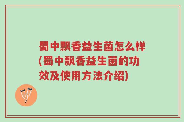 蜀中飘香益生菌怎么样(蜀中飘香益生菌的功效及使用方法介绍)-第1张图片-超越 蜀中飘香益生菌怎么样(蜀中飘香益生菌的功效及使用方法介绍)-第1张图片-超越