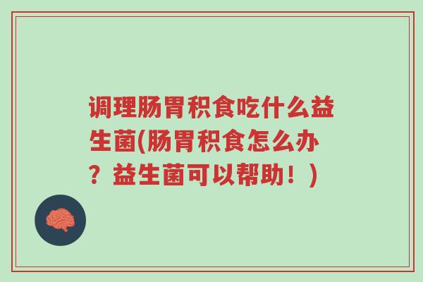 调理肠胃积食吃什么益生菌(肠胃积食怎么办?益生菌可以帮助!)-第1张图片-超越 调理肠胃积食吃什么益生菌(肠胃积食怎么办?益生菌可以帮助!)-第1张图片-超越