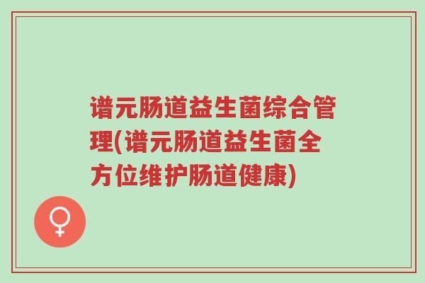 谱元肠道益生菌综合管理(谱元肠道益生菌全方位维护肠道健康)-第1张图片-超越 谱元肠道益生菌综合管理(谱元肠道益生菌全方位维护肠道健康)-第1张图片-超越