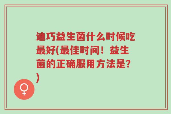 迪巧益生菌什么时候吃最好(最佳时间!益生菌的正确服用方法是?)-第1张图片-超越 迪巧益生菌什么时候吃最好(最佳时间!益生菌的正确服用方法是?)-第1张图片-超越