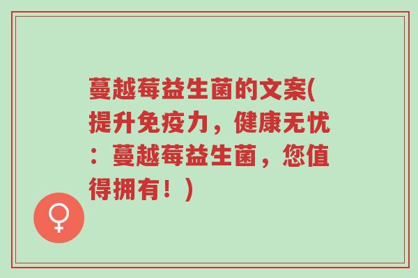 蔓越莓益生菌的文案(提升免疫力,健康无忧:蔓越莓益生菌,您值得拥有!)-第1张图片-超越 蔓越莓益生菌的文案(提升免疫力,健康无忧:蔓越莓益生菌,您值得拥有!)-第1张图片-超越