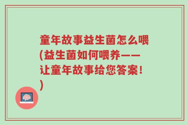 童年故事益生菌怎么喂(益生菌如何喂养——让童年故事给您答案!)-第1张图片-超越 童年故事益生菌怎么喂(益生菌如何喂养——让童年故事给您答案!)-第1张图片-超越