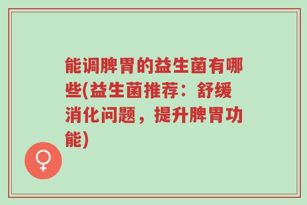 能调脾胃的益生菌有哪些(益生菌推荐:舒缓消化问题,提升脾胃功能)-第1张图片-超越 能调脾胃的益生菌有哪些(益生菌推荐:舒缓消化问题,提升脾胃功能)-第1张图片-超越