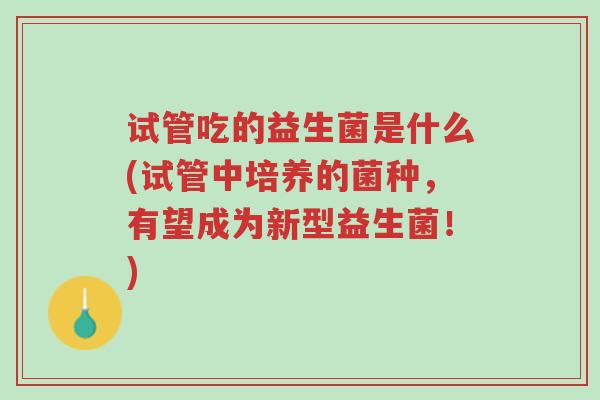 试管吃的益生菌是什么(试管中培养的菌种,有望成为新型益生菌!)-第1张图片-超越 试管吃的益生菌是什么(试管中培养的菌种,有望成为新型益生菌!)-第1张图片-超越