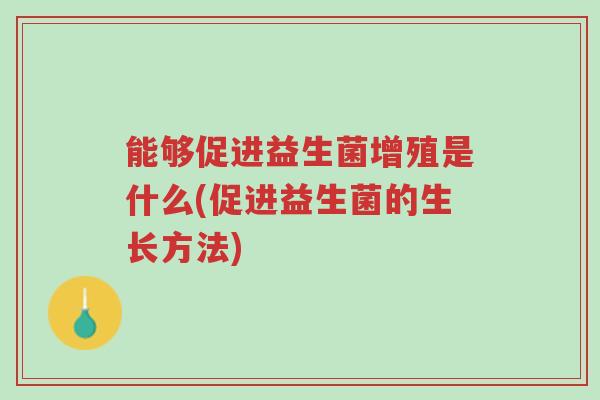能够促进益生菌增殖是什么(促进益生菌的生长方法)-第1张图片-超越 能够促进益生菌增殖是什么(促进益生菌的生长方法)-第1张图片-超越