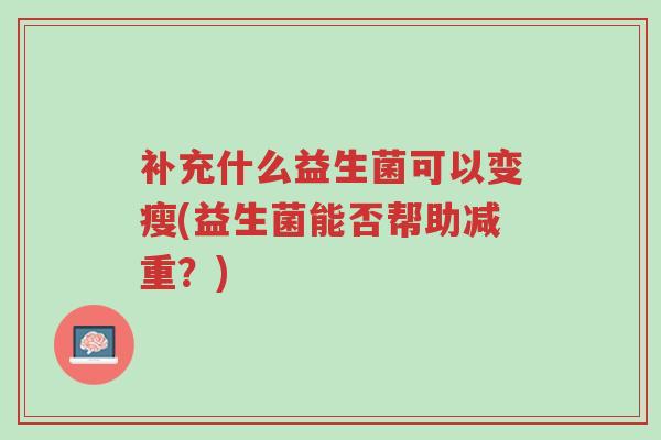 补充什么益生菌可以变瘦(益生菌能否帮助减重?)-第1张图片-超越 补充什么益生菌可以变瘦(益生菌能否帮助减重?)-第1张图片-超越