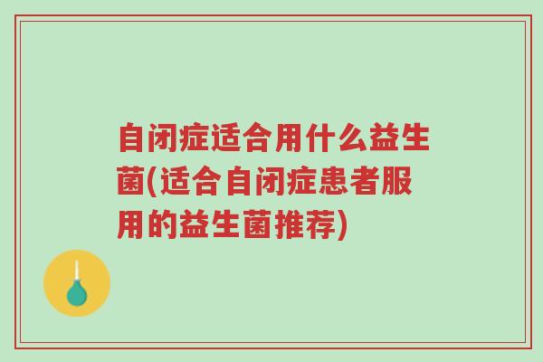 自闭症适合用什么益生菌(适合自闭症患者服用的益生菌推荐)-第1张图片-超越