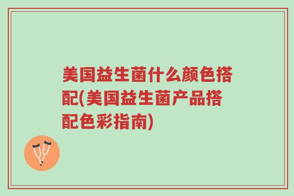美国益生菌什么颜色搭配(美国益生菌产品搭配色彩指南)-第1张图片-超越 美国益生菌什么颜色搭配(美国益生菌产品搭配色彩指南)-第1张图片-超越
