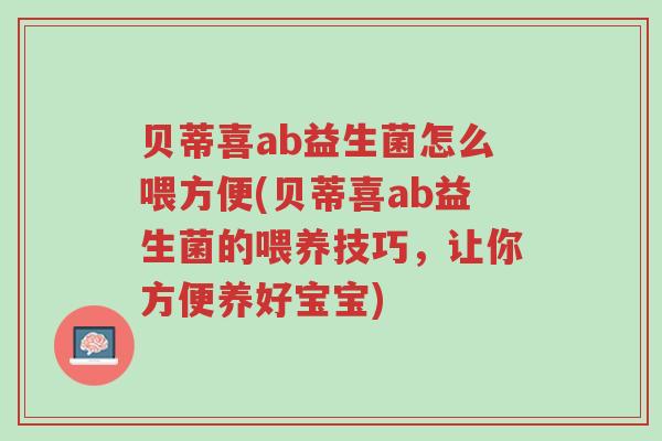 贝蒂喜ab益生菌怎么喂方便(贝蒂喜ab益生菌的喂养技巧,让你方便养好宝宝)-第1张图片-超越 贝蒂喜ab益生菌怎么喂方便(贝蒂喜ab益生菌的喂养技巧,让你方便养好宝宝)-第1张图片-超越