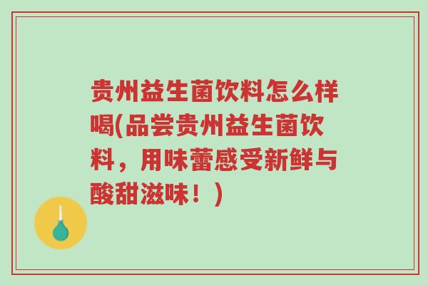 贵州益生菌饮料怎么样喝(品尝贵州益生菌饮料,用味蕾感受新鲜与酸甜滋味!)-第1张图片-超越 贵州益生菌饮料怎么样喝(品尝贵州益生菌饮料,用味蕾感受新鲜与酸甜滋味!)-第1张图片-超越