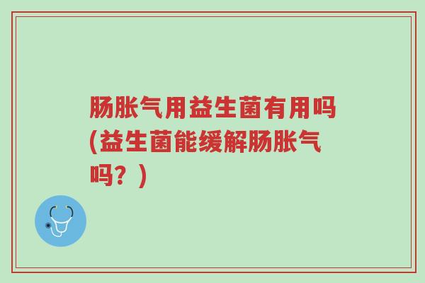 肠胀气用益生菌有用吗(益生菌能缓解肠胀气吗?)-第1张图片-超越 肠胀气用益生菌有用吗(益生菌能缓解肠胀气吗?)-第1张图片-超越