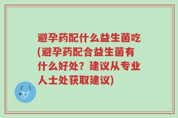 避孕药配什么益生菌吃(避孕药配合益生菌有什么好处?建议从专业人士处获取建议)-第1张图片-超越 避孕药配什么益生菌吃(避孕药配合益生菌有什么好处?建议从专业人士处获取建议)-第1张图片-超越