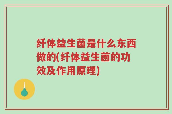 纤体益生菌是什么东西做的(纤体益生菌的功效及作用原理)-第1张图片-超越 纤体益生菌是什么东西做的(纤体益生菌的功效及作用原理)-第1张图片-超越