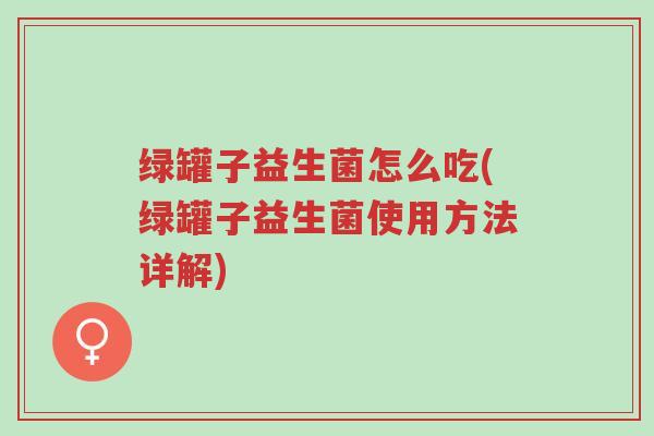 绿罐子益生菌怎么吃(绿罐子益生菌使用方法详解)-第1张图片-超越 绿罐子益生菌怎么吃(绿罐子益生菌使用方法详解)-第1张图片-超越