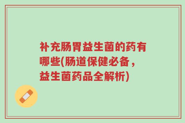 补充肠胃益生菌的药有哪些(肠道保健必备,益生菌药品全解析)-第1张图片-超越 补充肠胃益生菌的药有哪些(肠道保健必备,益生菌药品全解析)-第1张图片-超越