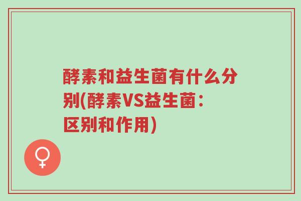酵素和益生菌有什么分别(酵素VS益生菌：区别和作用)-第1张图片-超越