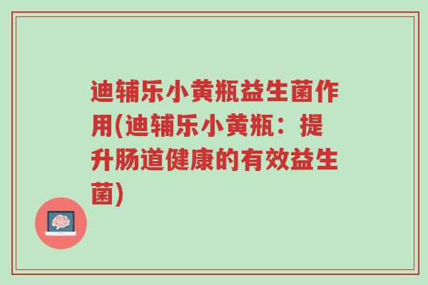 迪辅乐小黄瓶益生菌作用(迪辅乐小黄瓶:提升肠道健康的有效益生菌)-第1张图片-超越 迪辅乐小黄瓶益生菌作用(迪辅乐小黄瓶:提升肠道健康的有效益生菌)-第1张图片-超越