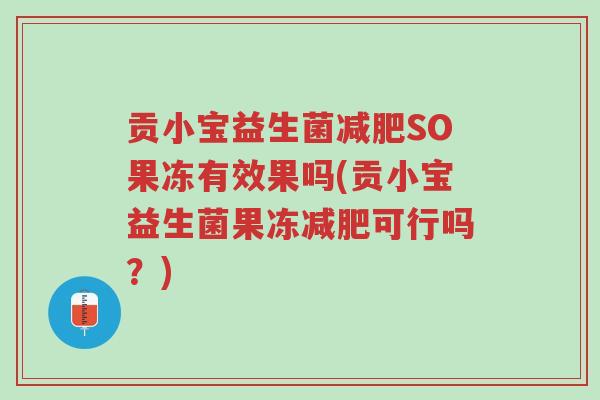 贡小宝益生菌减肥SO果冻有效果吗(贡小宝益生菌果冻减肥可行吗?)-第1张图片-超越 贡小宝益生菌减肥SO果冻有效果吗(贡小宝益生菌果冻减肥可行吗?)-第1张图片-超越