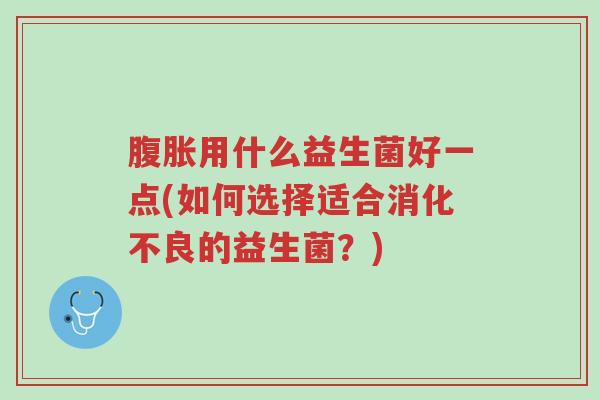 腹胀用什么益生菌好一点(如何选择适合消化不良的益生菌?)-第1张图片-超越 腹胀用什么益生菌好一点(如何选择适合消化不良的益生菌?)-第1张图片-超越
