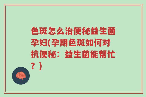 色斑怎么治便秘益生菌孕妇(孕期色斑如何对抗便秘:益生菌能帮忙?)-第1张图片-超越 色斑怎么治便秘益生菌孕妇(孕期色斑如何对抗便秘:益生菌能帮忙?)-第1张图片-超越