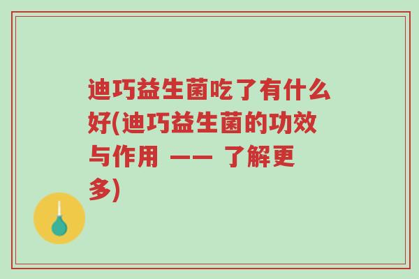 迪巧益生菌吃了有什么好(迪巧益生菌的功效与作用 —— 了解更多)-第1张图片-超越 迪巧益生菌吃了有什么好(迪巧益生菌的功效与作用 —— 了解更多)-第1张图片-超越
