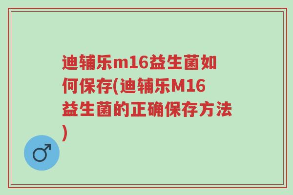 迪辅乐m16益生菌如何保存(迪辅乐M16益生菌的正确保存方法)-第1张图片-超越 迪辅乐m16益生菌如何保存(迪辅乐M16益生菌的正确保存方法)-第1张图片-超越