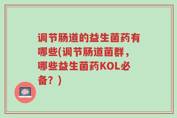 调节肠道的益生菌药有哪些(调节肠道菌群,哪些益生菌药KOL必备?)-第1张图片-超越 调节肠道的益生菌药有哪些(调节肠道菌群,哪些益生菌药KOL必备?)-第1张图片-超越