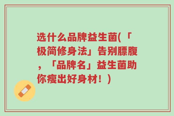 选什么品牌益生菌(「极简修身法」告别膘腹,「品牌名」益生菌助你瘦出好身材!)-第1张图片-超越 选什么品牌益生菌(「极简修身法」告别膘腹,「品牌名」益生菌助你瘦出好身材!)-第1张图片-超越