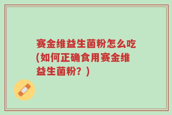 赛金维益生菌粉怎么吃(如何正确食用赛金维益生菌粉？)-第1张图片-超越