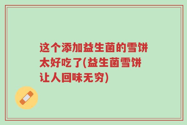 这个添加益生菌的雪饼太好吃了(益生菌雪饼让人回味无穷)-第1张图片-超越 这个添加益生菌的雪饼太好吃了(益生菌雪饼让人回味无穷)-第1张图片-超越
