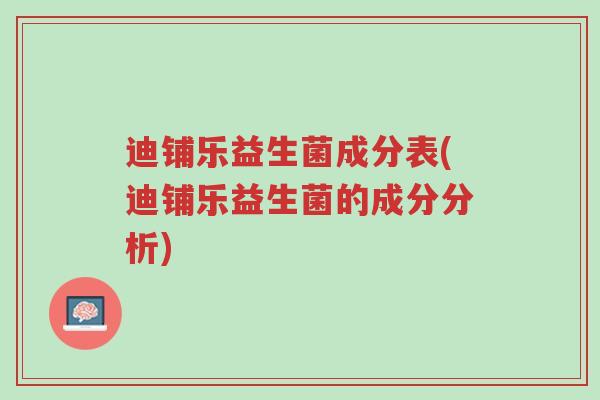 迪铺乐益生菌成分表(迪铺乐益生菌的成分分析)-第1张图片-超越 迪铺乐益生菌成分表(迪铺乐益生菌的成分分析)-第1张图片-超越