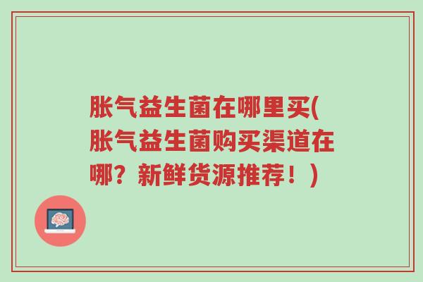 胀气益生菌在哪里买(胀气益生菌购买渠道在哪?新鲜货源推荐!)-第1张图片-超越 胀气益生菌在哪里买(胀气益生菌购买渠道在哪?新鲜货源推荐!)-第1张图片-超越