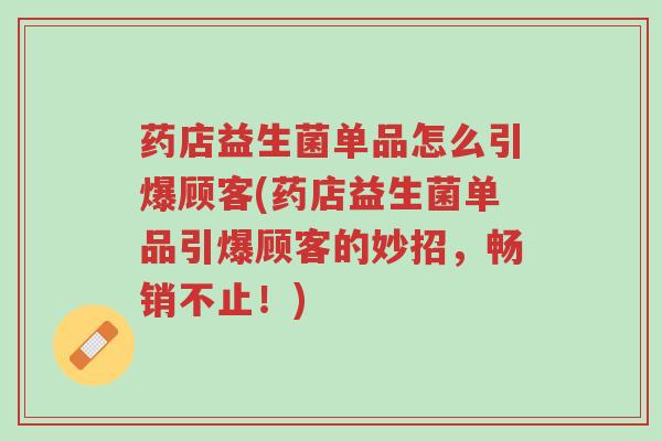 药店益生菌单品怎么引爆顾客(药店益生菌单品引爆顾客的妙招,畅销不止!)-第1张图片-超越 药店益生菌单品怎么引爆顾客(药店益生菌单品引爆顾客的妙招,畅销不止!)-第1张图片-超越