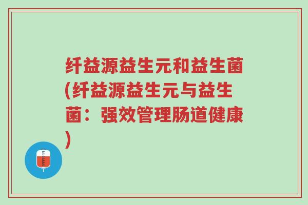 纤益源益生元和益生菌(纤益源益生元与益生菌:强效管理肠道健康)-第1张图片-超越 纤益源益生元和益生菌(纤益源益生元与益生菌:强效管理肠道健康)-第1张图片-超越
